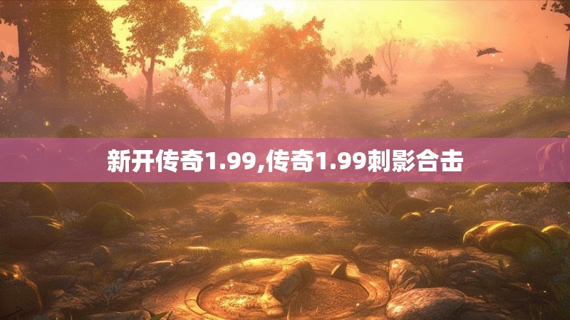 新开传奇1.99,传奇1.99刺影合击