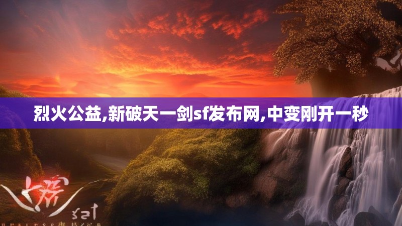 烈火公益,新破天一剑sf发布网,中变刚开一秒