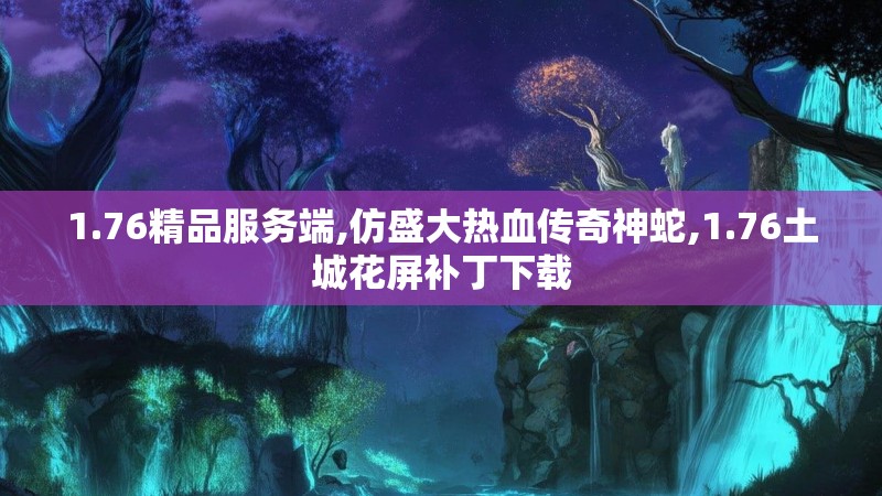 1.76精品服务端,仿盛大热血传奇神蛇,1.76土城花屏补丁下载