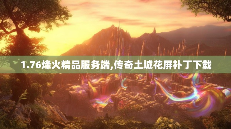 1.76烽火精品服务端,传奇土城花屏补丁下载