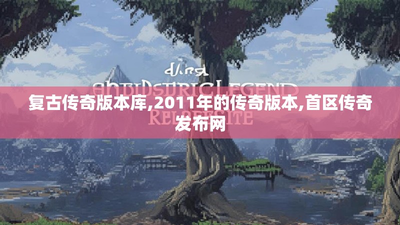 复古传奇版本库,2011年的传奇版本,首区传奇发布网