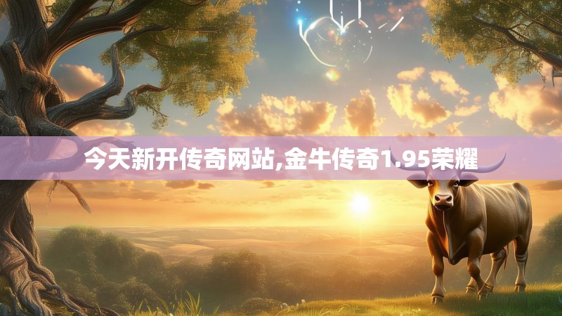 今天新开传奇网站,金牛传奇1.95荣耀