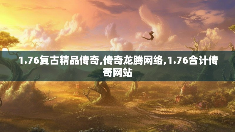1.76复古精品传奇,传奇龙腾网络,1.76合计传奇网站