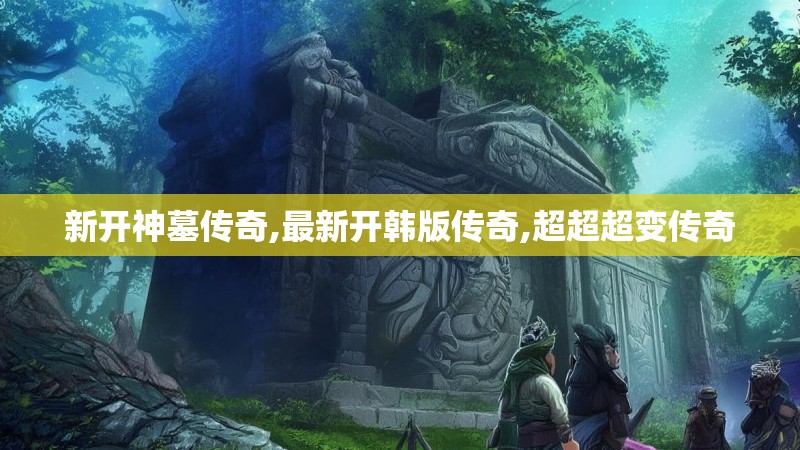 新开神墓传奇,最新开韩版传奇,超超超变传奇
