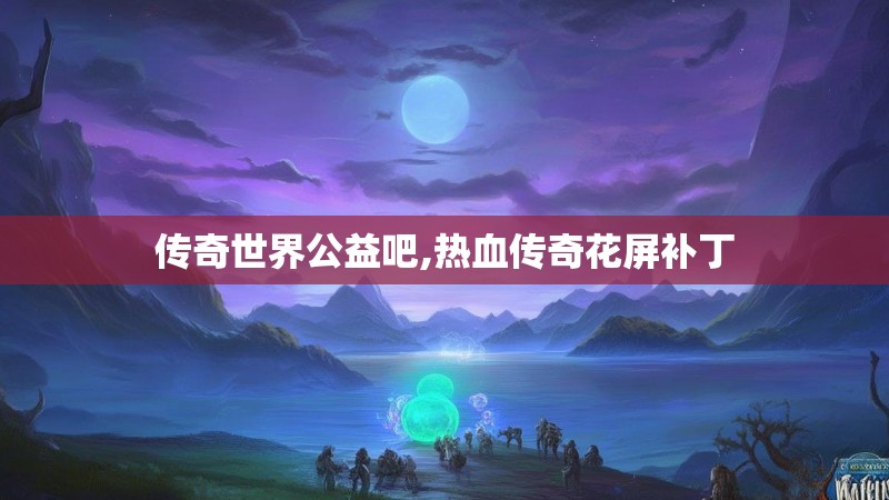 传奇世界公益吧,热血传奇花屏补丁