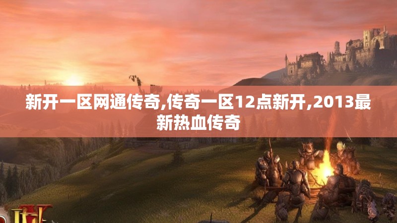 新开一区网通传奇,传奇一区12点新开,2013最新热血传奇