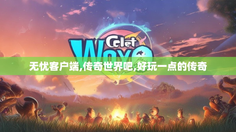 无忧客户端,传奇世界吧,好玩一点的传奇