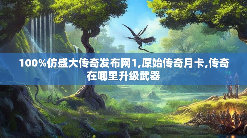 100%仿盛大传奇发布网1,原始传奇月卡,传奇在哪里升级武器