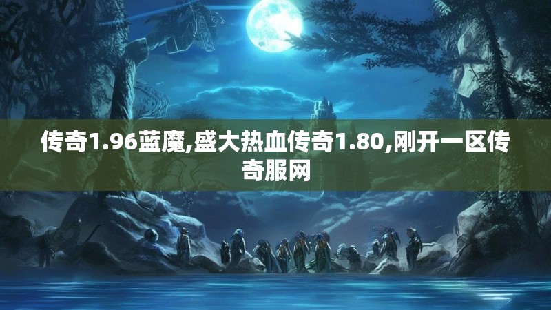 传奇1.96蓝魔,盛大热血传奇1.80,刚开一区传奇服网