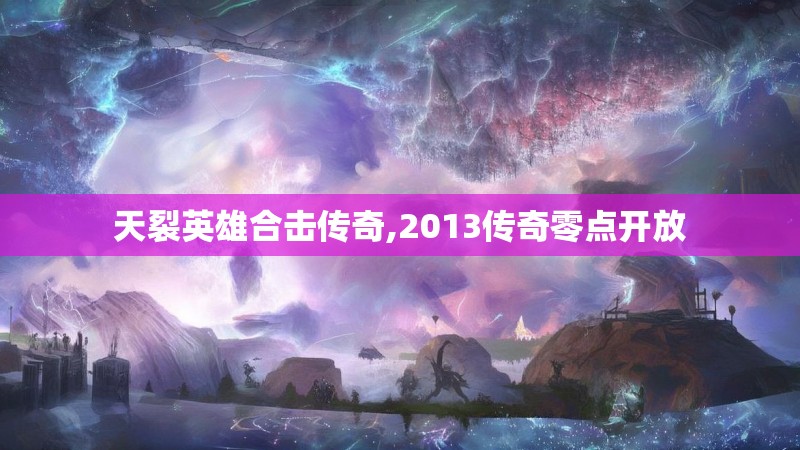 天裂英雄合击传奇,2013传奇零点开放