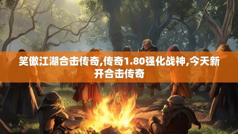 笑傲江湖合击传奇,传奇1.80强化战神,今天新开合击传奇