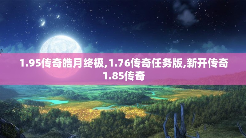 1.95传奇皓月终极,1.76传奇任务版,新开传奇1.85传奇