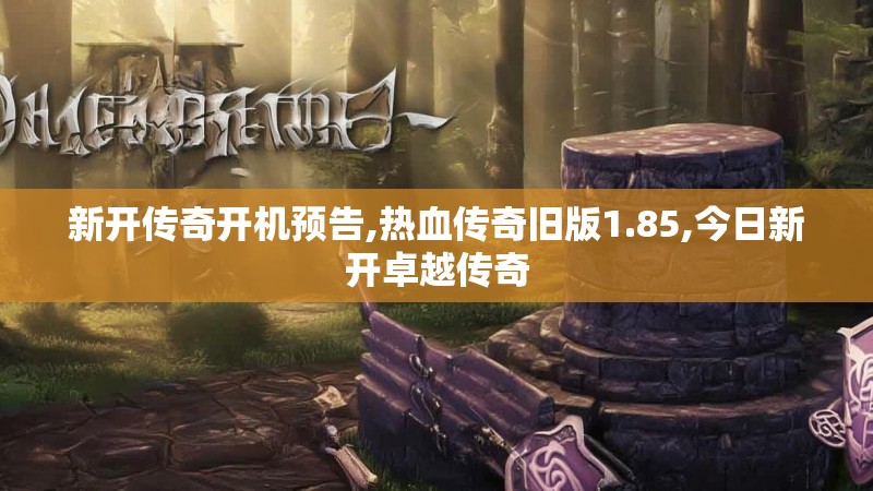 新开传奇开机预告,热血传奇旧版1.85,今日新开卓越传奇