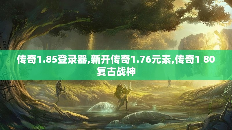 传奇1.85登录器,新开传奇1.76元素,传奇1 80复古战神