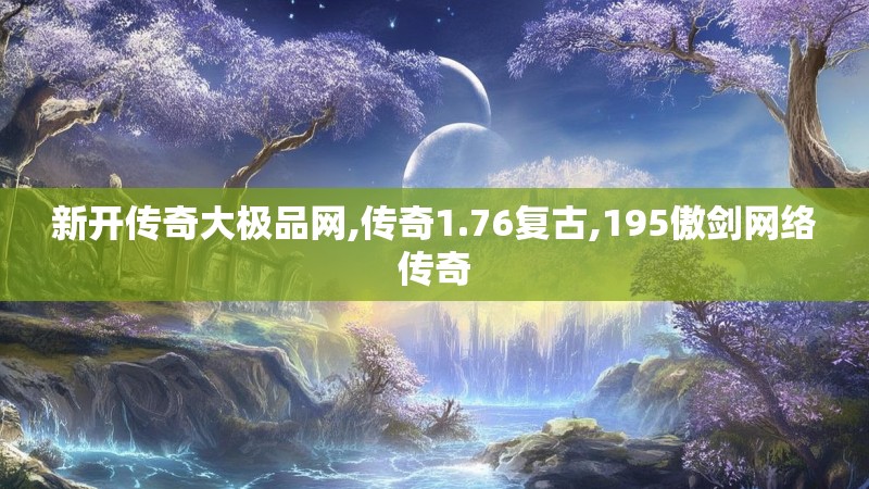 新开传奇大极品网,传奇1.76复古,195傲剑网络传奇