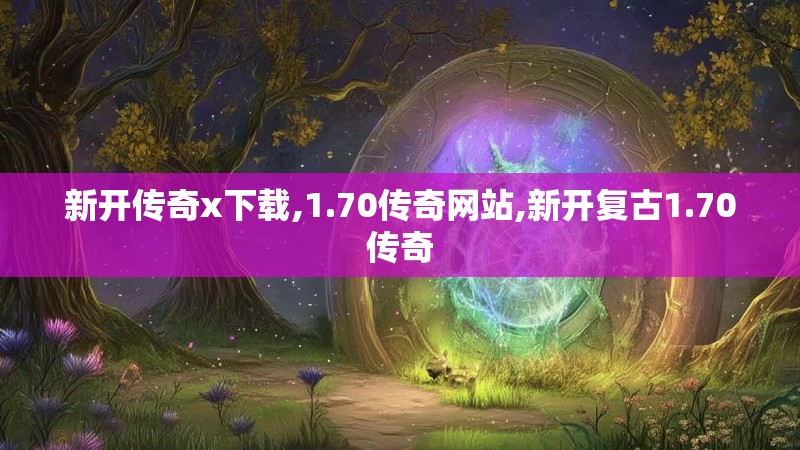 新开传奇x下载,1.70传奇网站,新开复古1.70传奇