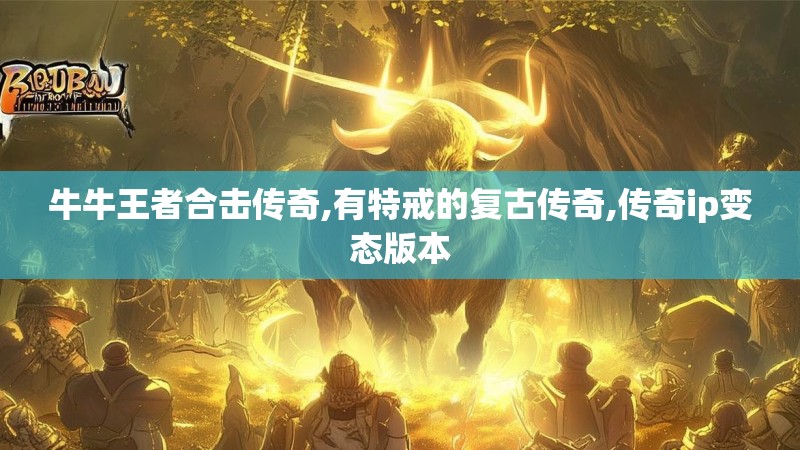 牛牛王者合击传奇,有特戒的复古传奇,传奇ip变态版本
