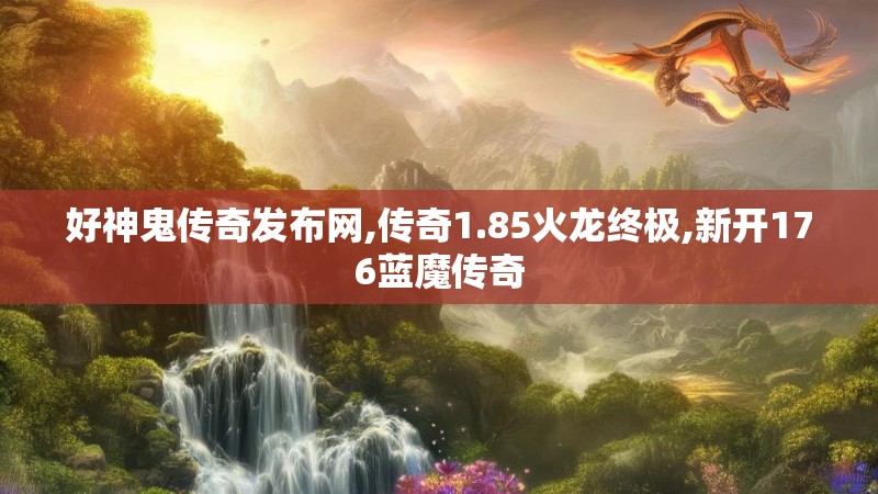 好神鬼传奇发布网,传奇1.85火龙终极,新开176蓝魔传奇