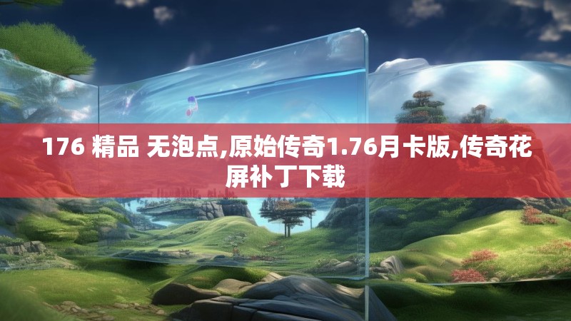 176 精品 无泡点,原始传奇1.76月卡版,传奇花屏补丁下载