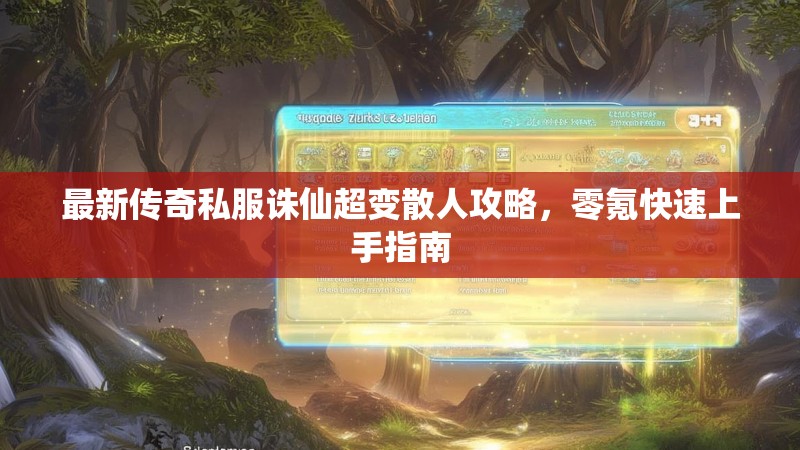 最新传奇私服诛仙超变散人攻略，零氪快速上手指南