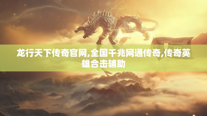 龙行天下传奇官网,全国千兆网通传奇,传奇英雄合击辅助