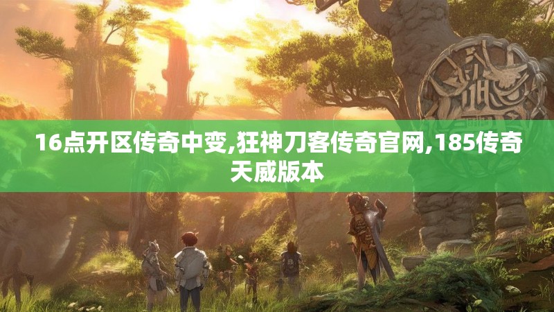 16点开区传奇中变,狂神刀客传奇官网,185传奇天威版本