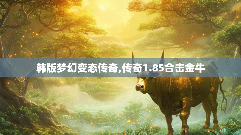 韩版梦幻变态传奇,传奇1.85合击金牛