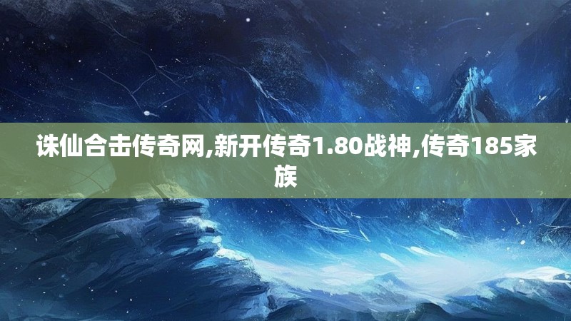 诛仙合击传奇网,新开传奇1.80战神,传奇185家族