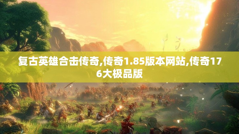 复古英雄合击传奇,传奇1.85版本网站,传奇176大极品版
