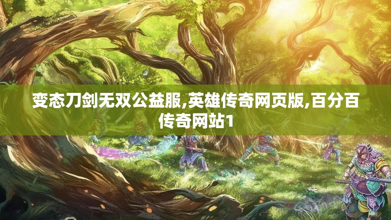 变态刀剑无双公益服,英雄传奇网页版,百分百传奇网站1