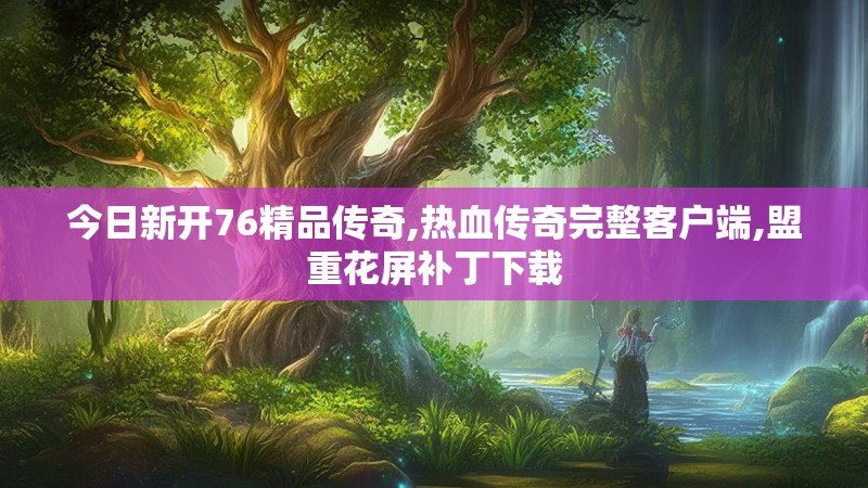 今日新开76精品传奇,热血传奇完整客户端,盟重花屏补丁下载