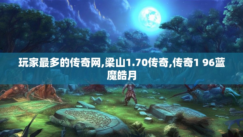 玩家最多的传奇网,梁山1.70传奇,传奇1 96蓝魔皓月