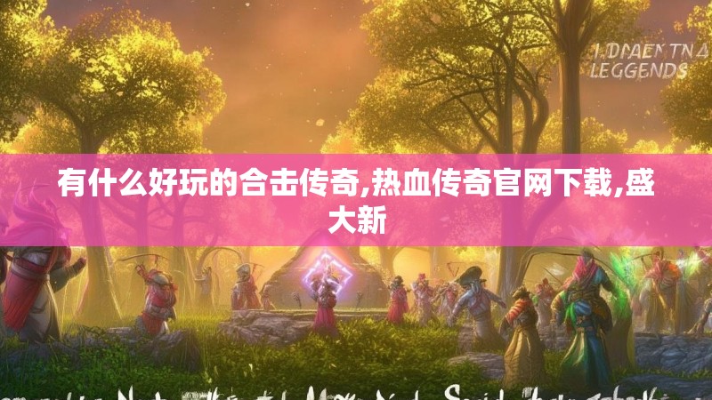 有什么好玩的合击传奇,热血传奇官网下载,盛大新