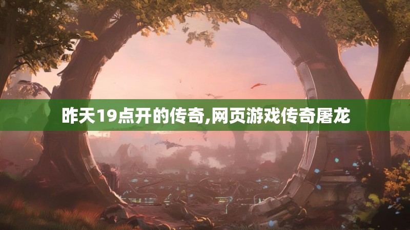 昨天19点开的传奇,网页游戏传奇屠龙