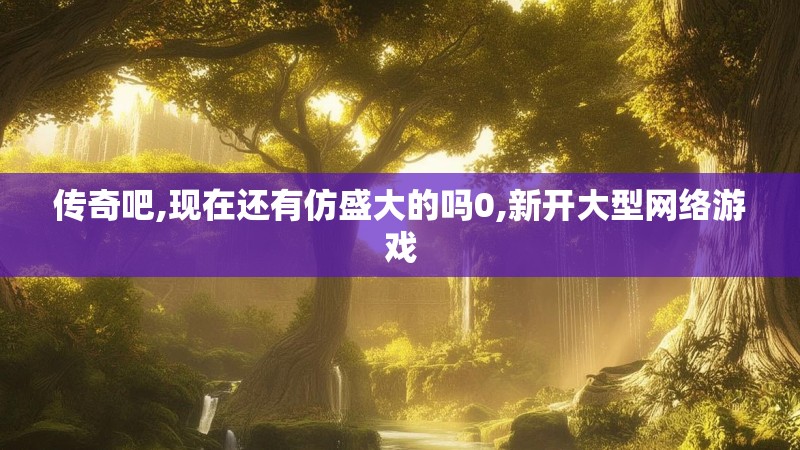 传奇吧,现在还有仿盛大的吗0,新开大型网络游戏