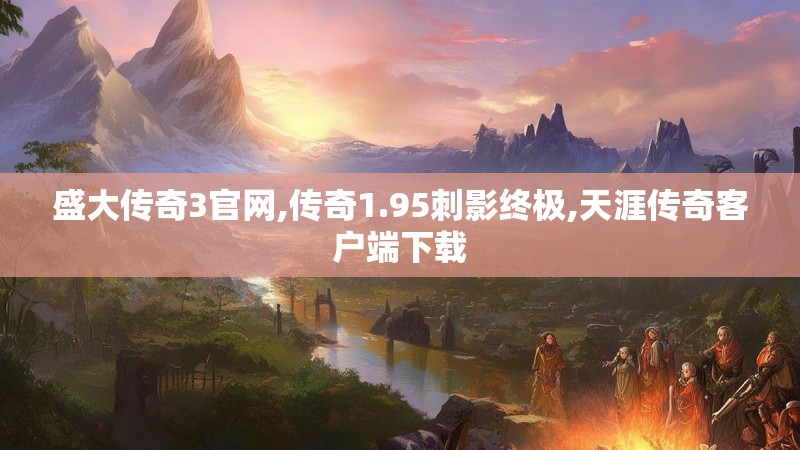 盛大传奇3官网,传奇1.95刺影终极,天涯传奇客户端下载