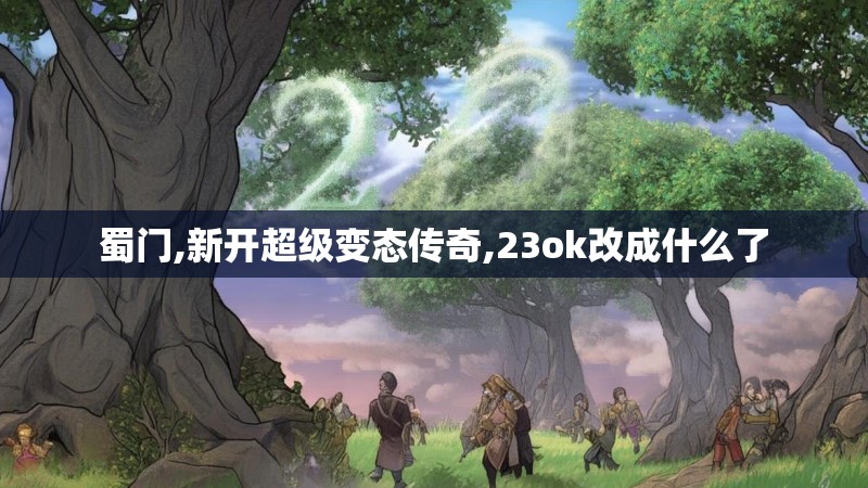 蜀门,新开超级变态传奇,23ok改成什么了