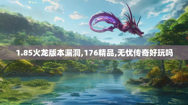 1.85火龙版本漏洞,176精品,无忧传奇好玩吗