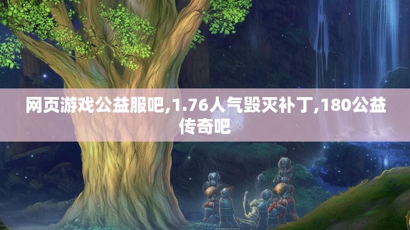 网页游戏公益服吧,1.76人气毁灭补丁,180公益传奇吧