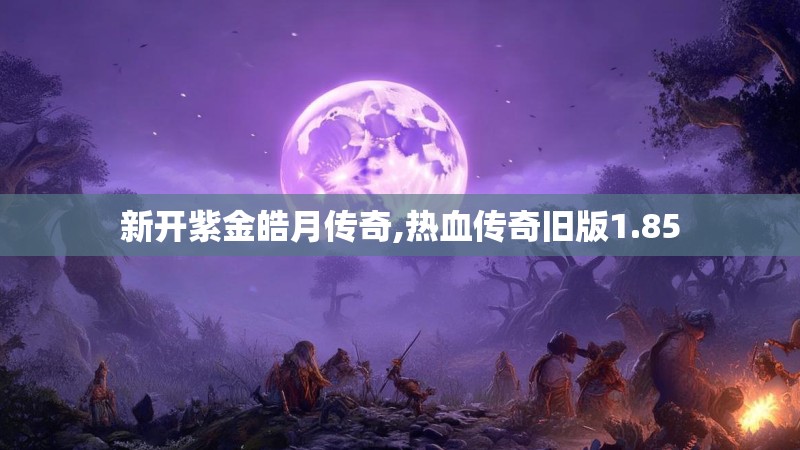 新开紫金皓月传奇,热血传奇旧版1.85