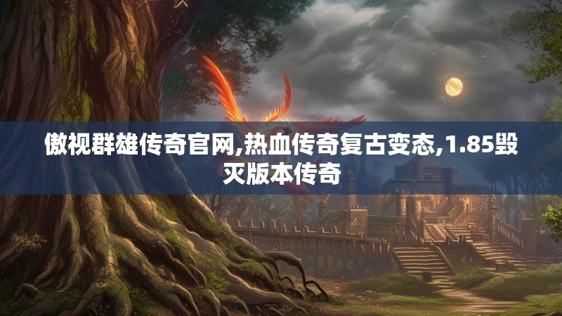 傲视群雄传奇官网,热血传奇复古变态,1.85毁灭版本传奇