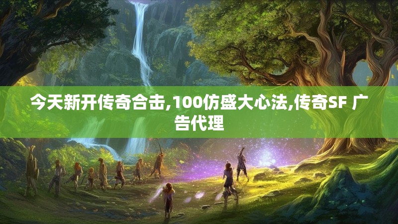今天新开传奇合击,100仿盛大心法,传奇SF 广告代理