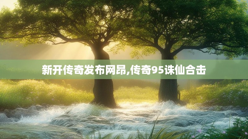 新开传奇发布网昂,传奇95诛仙合击