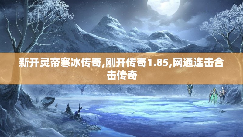 新开灵帝寒冰传奇,刚开传奇1.85,网通连击合击传奇