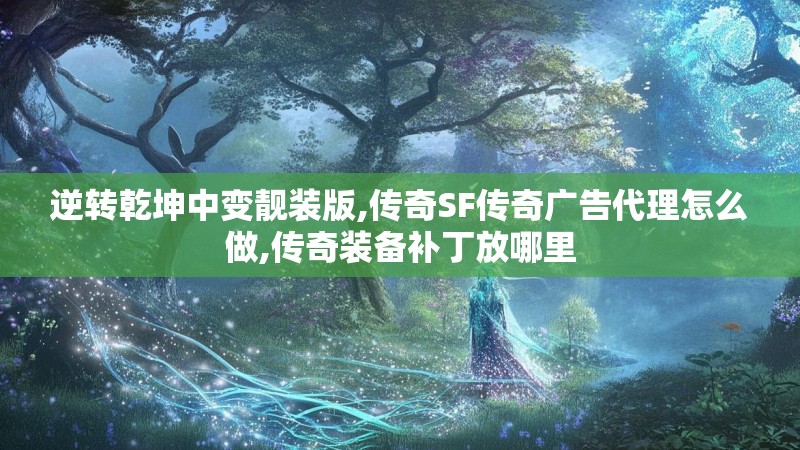 逆转乾坤中变靓装版,传奇SF传奇广告代理怎么做,传奇装备补丁放哪里