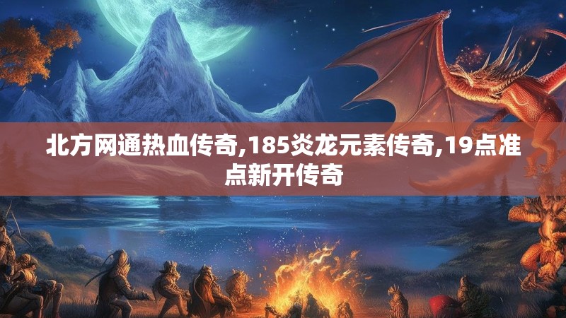 北方网通热血传奇,185炎龙元素传奇,19点准点新开传奇