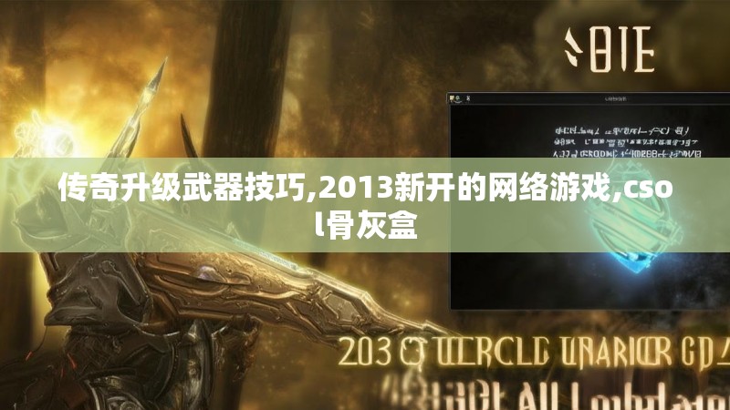 传奇升级武器技巧,2013新开的网络游戏,csol骨灰盒