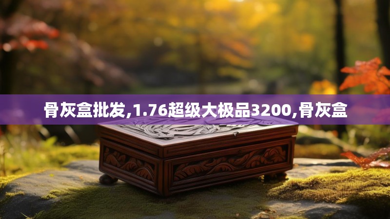 骨灰盒批发,1.76超级大极品3200,骨灰盒
