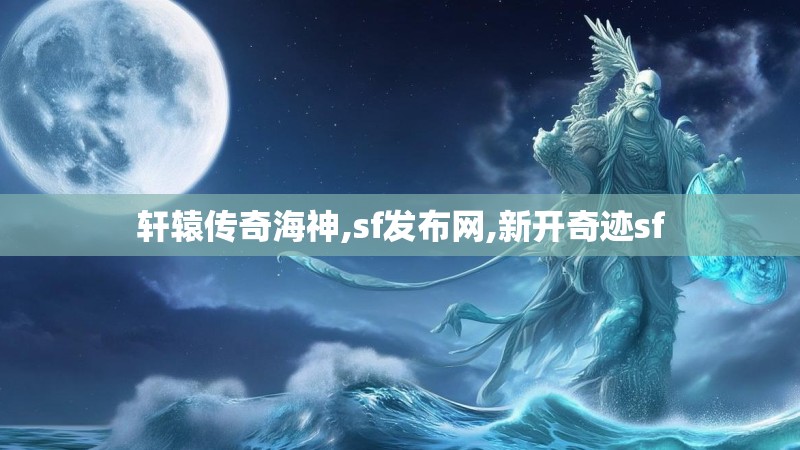 轩辕传奇海神,sf发布网,新开奇迹sf