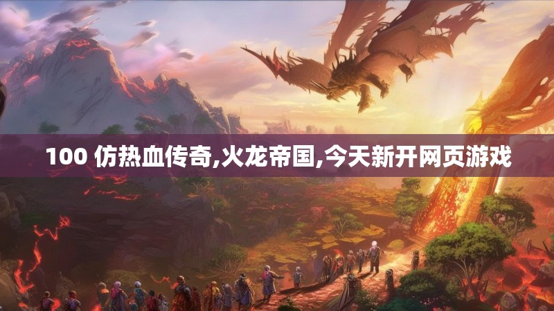 100 仿热血传奇,火龙帝国,今天新开网页游戏